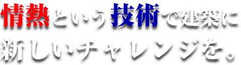 情熱と技術で、建築にあたらしいチャレンジ